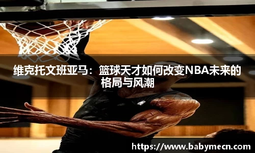 维克托文班亚马：篮球天才如何改变NBA未来的格局与风潮